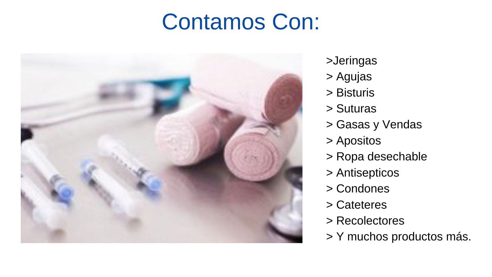 • Jeringas • Agujas • Bisturis • Suturas • Gasas y Vendas • Apositos • Ropa desechable • Antisepticos • Condones • Cateteres • Recolectores • Y muchos productos más. (1)